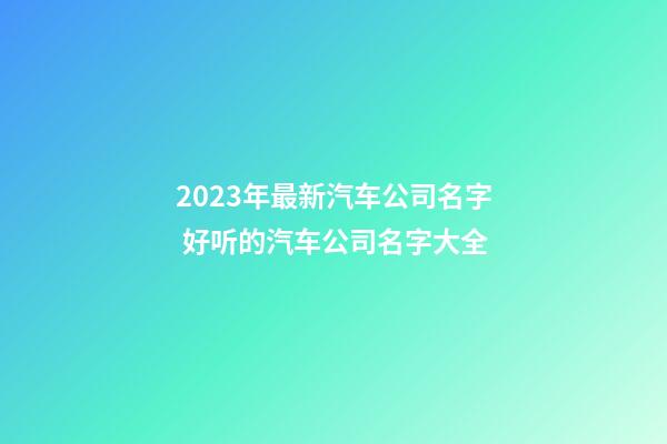 2023年最新汽车公司名字 好听的汽车公司名字大全-第1张-公司起名-玄机派